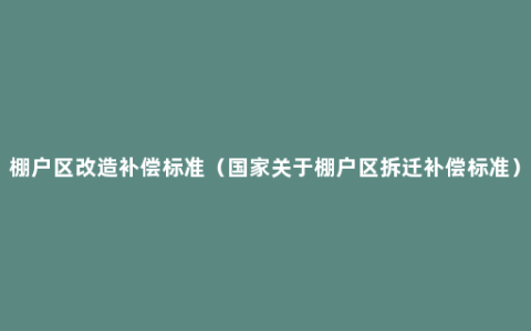 棚户区改造补偿标准（国家关于棚户区拆迁补偿标准）