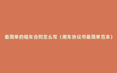 最简单的租车合同怎么写（用车协议书最简单范本）