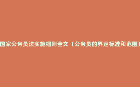 国家公务员法实施细则全文（公务员的界定标准和范围）