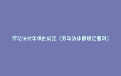 劳动法对年假的规定（劳动法休假规定细则）