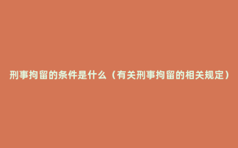 刑事拘留的条件是什么（有关刑事拘留的相关规定）