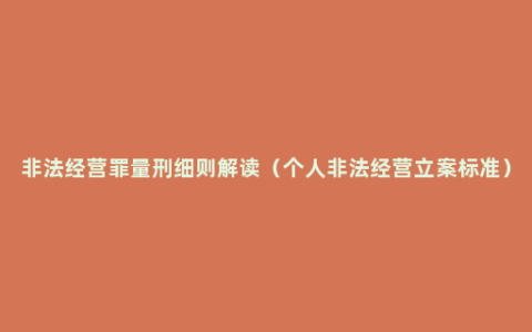 非法经营罪量刑细则解读（个人非法经营立案标准）