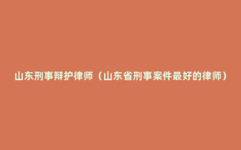 山东刑事辩护律师（山东省刑事案件最好的律师）