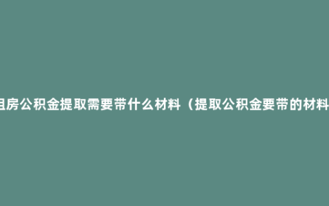 租房公积金提取需要带什么材料（提取公积金要带的材料）