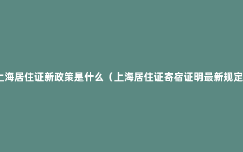 上海居住证新政策是什么（上海居住证寄宿证明最新规定）