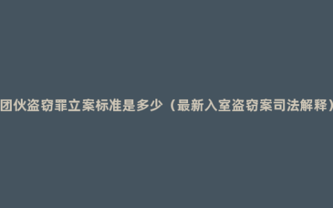 团伙盗窃罪立案标准是多少（最新入室盗窃案司法解释）