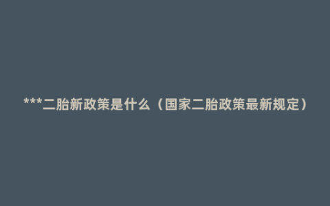 ***二胎新政策是什么（国家二胎政策最新规定）