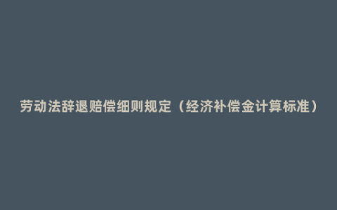 劳动法辞退赔偿细则规定（经济补偿金计算标准）