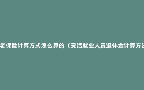 养老保险计算方式怎么算的（灵活就业人员退休金计算方法）