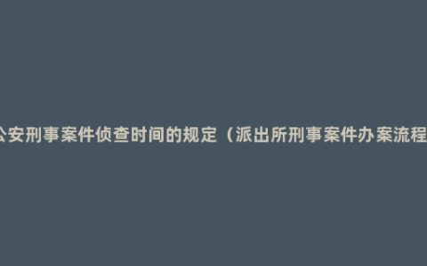 公安刑事案件侦查时间的规定（派出所刑事案件办案流程）