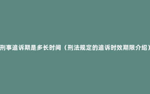 刑事追诉期是多长时间（刑法规定的追诉时效期限介绍）