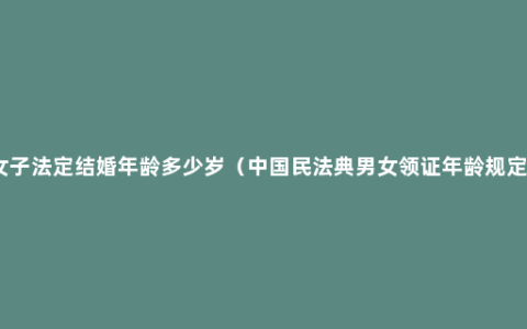 女子法定结婚年龄多少岁（中国民法典男女领证年龄规定）