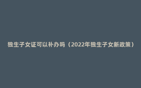 独生子女证可以补办吗（2022年独生子女新政策）