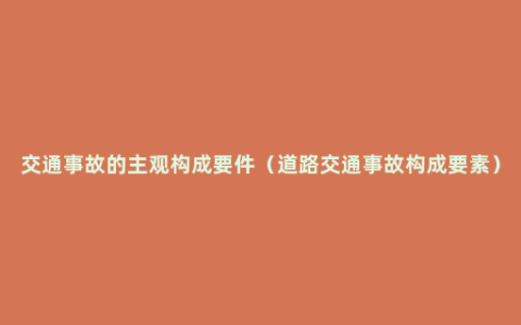 交通事故的主观构成要件（道路交通事故构成要素）