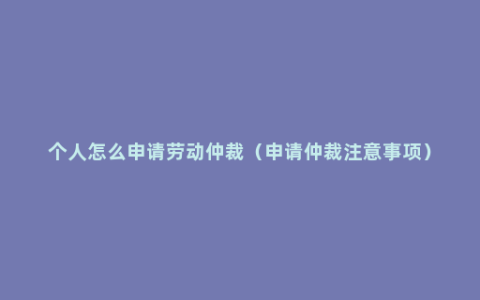 个人怎么申请劳动仲裁（申请仲裁注意事项）