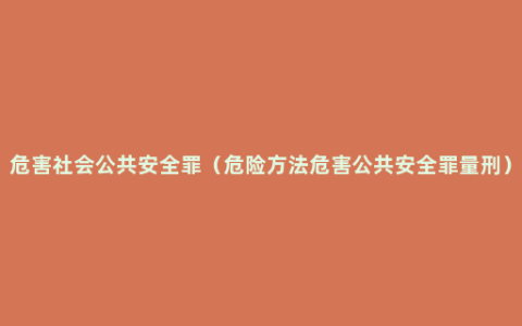 危害社会公共安全罪（危险方法危害公共安全罪量刑）