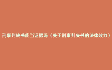 刑事判决书能当证据吗（关于刑事判决书的法律效力）