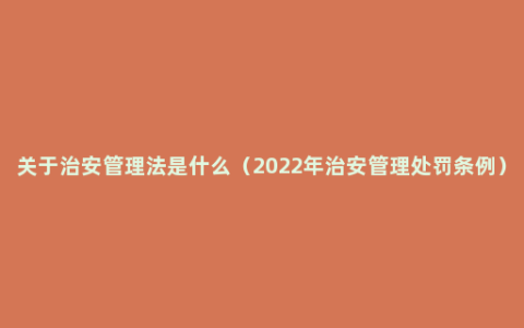 关于治安管理法是什么（2022年治安管理处罚条例）