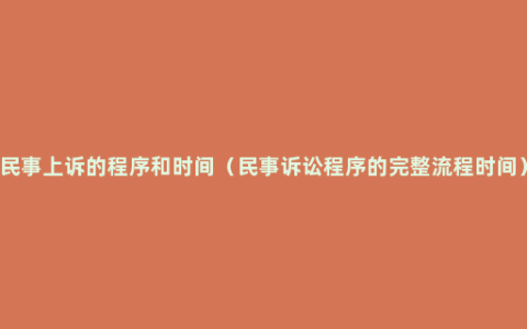 民事上诉的程序和时间（民事诉讼程序的完整流程时间）