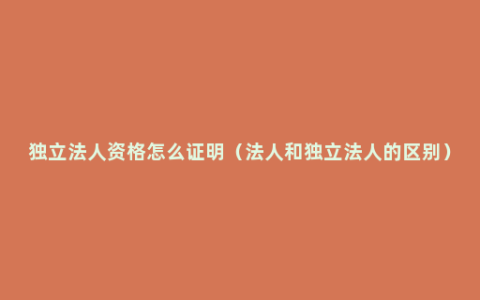 独立法人资格怎么证明（法人和独立法人的区别）