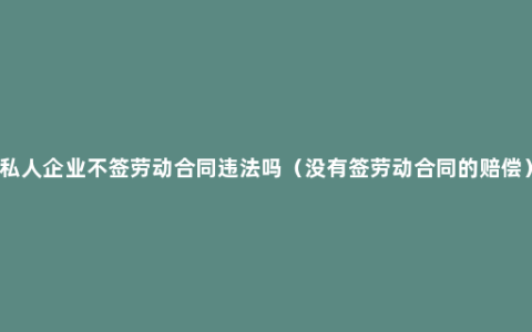 私人企业不签劳动合同违法吗（没有签劳动合同的赔偿）