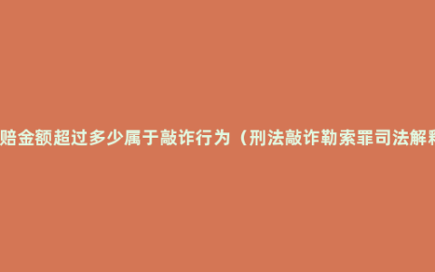 索赔金额超过多少属于敲诈行为（刑法敲诈勒索罪司法解释）