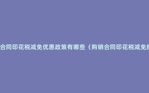 借款合同印花税减免优惠政策有哪些（购销合同印花税减免规定）