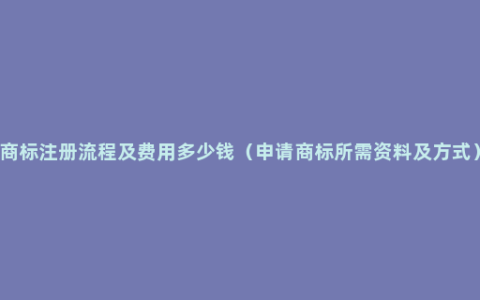 商标注册流程及费用多少钱（申请商标所需资料及方式）