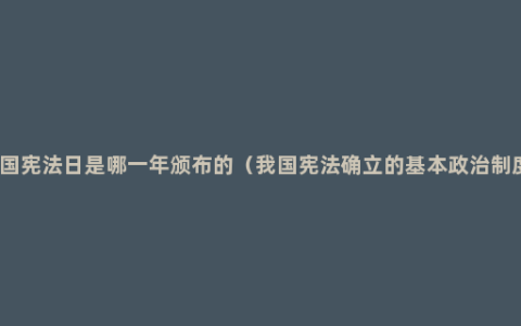 我国宪法日是哪一年颁布的（我国宪法确立的基本政治制度）