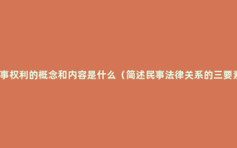 民事权利的概念和内容是什么（简述民事法律关系的三要素）