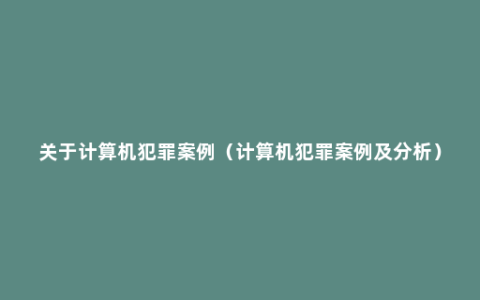 关于计算机犯罪案例（计算机犯罪案例及分析）