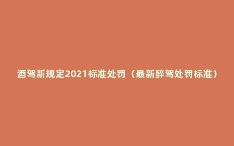 酒驾新规定2021标准处罚（最新醉驾处罚标准）