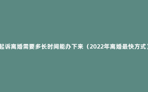 起诉离婚需要多长时间能办下来（2022年离婚最快方式）