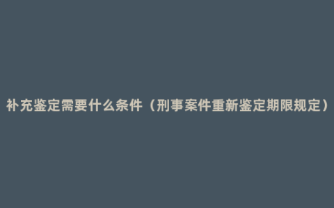 补充鉴定需要什么条件（刑事案件重新鉴定期限规定）