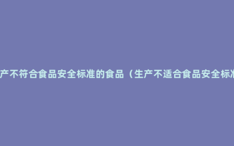 生产不符合食品安全标准的食品（生产不适合食品安全标准）