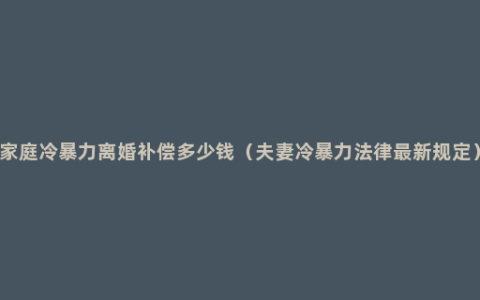 家庭冷暴力离婚补偿多少钱（夫妻冷暴力法律最新规定）