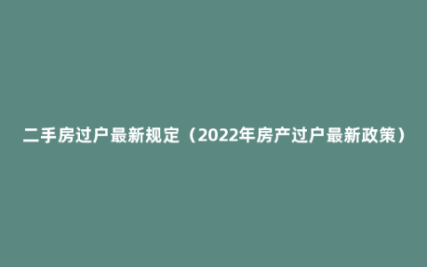 二手房过户最新规定（2022年房产过户最新政策）