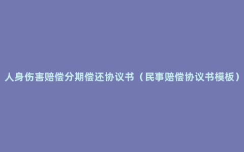 人身伤害赔偿分期偿还协议书（民事赔偿协议书模板）