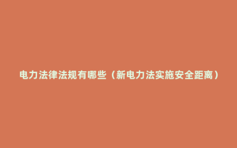 电力法律法规有哪些（新电力法实施安全距离）