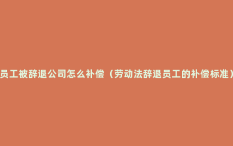 员工被辞退公司怎么补偿（劳动法辞退员工的补偿标准）