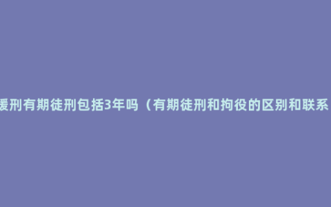 缓刑有期徒刑包括3年吗（有期徒刑和拘役的区别和联系）