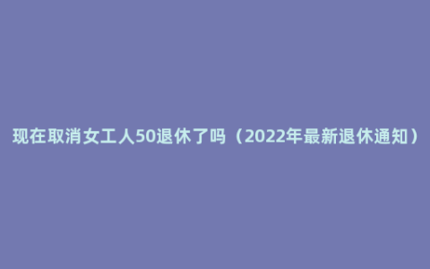 现在取消女工人50退休了吗（2022年最新退休通知）