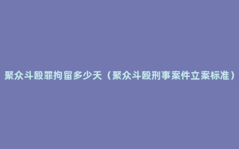 聚众斗殴罪拘留多少天（聚众斗殴刑事案件立案标准）