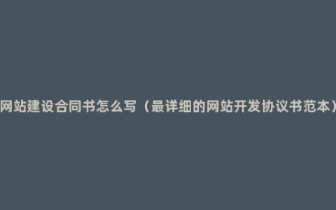 网站建设合同书怎么写（最详细的网站开发协议书范本）