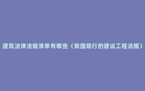 建筑法律法规清单有哪些（我国现行的建设工程法规）