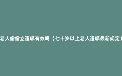 老人偷偷立遗嘱有效吗（七十岁以上老人遗嘱最新规定）