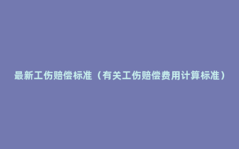 最新工伤赔偿标准（有关工伤赔偿费用计算标准）