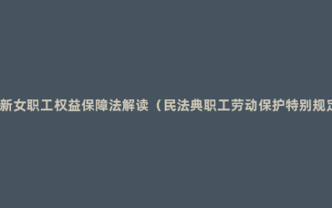 最新女职工权益保障法解读（民法典职工劳动保护特别规定）