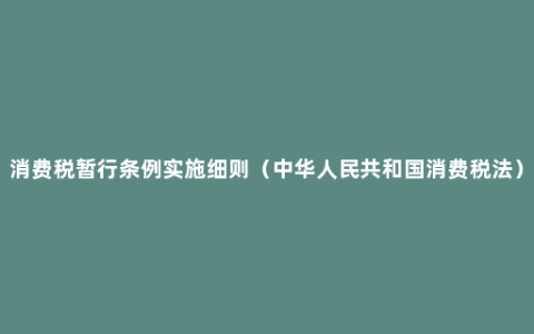 消费税暂行条例实施细则（中华人民共和国消费税法）