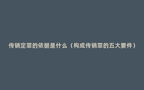 传销定罪的依据是什么（构成传销罪的五大要件）